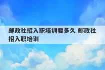 邮政社招入职培训要多久 邮政社招入职培训