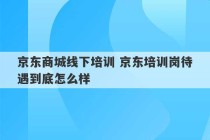 京东商城线下培训 京东培训岗待遇到底怎么样