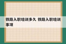 铁路入职培训多久 铁路入职培训事项