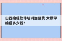 山西编程软件培训加盟费 太原学编程多少钱？