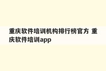 重庆软件培训机构排行榜官方 重庆软件培训app