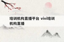 培训机构直播平台 vivi培训机构直播