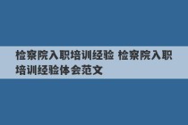 检察院入职培训经验 检察院入职培训经验体会范文