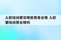 入职培训要交哪些费用合理 入职要培训费合理吗