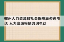 郑州人力资源和社会保障局咨询电话 人力资源报销咨询电话