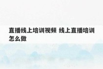 直播线上培训视频 线上直播培训怎么做