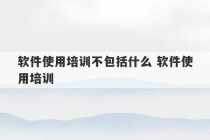 软件使用培训不包括什么 软件使用培训