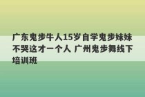 广东鬼步牛人15岁自学鬼步妹妹不哭这才一个人 广州鬼步舞线下培训班