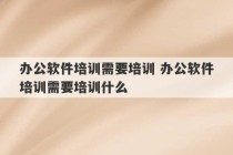 办公软件培训需要培训 办公软件培训需要培训什么