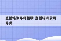 直播培训导师招聘 直播培训公司导师