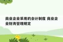 商业企业采用的会计制度 商业企业财务管理规定