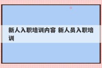 新人入职培训内容 新人员入职培训