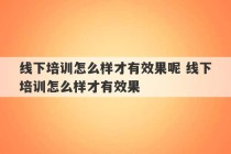 线下培训怎么样才有效果呢 线下培训怎么样才有效果