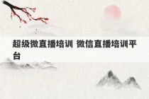 超级微直播培训 微信直播培训平台