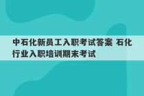 中石化新员工入职考试答案 石化行业入职培训期末考试