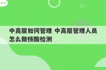 中高层如何管理 中高层管理人员怎么做核酸检测