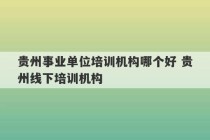 贵州事业单位培训机构哪个好 贵州线下培训机构