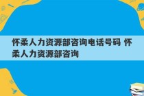 怀柔人力资源部咨询电话号码 怀柔人力资源部咨询