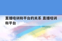 直播培训和平台的关系 直播培训和平台