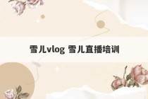 雪儿vlog 雪儿直播培训