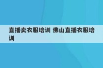 直播卖衣服培训 佛山直播衣服培训