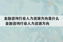 金融咨询行业人力资源方向是什么 金融咨询行业人力资源方向