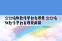 企业培训软件平台有哪些 企业培训软件平台有哪些类型