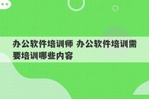 办公软件培训师 办公软件培训需要培训哪些内容