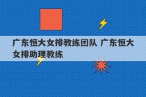 广东恒大女排教练团队 广东恒大女排助理教练