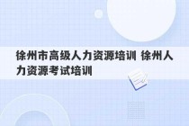 徐州市高级人力资源培训 徐州人力资源考试培训