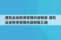 建筑企业财务管理内部制度 建筑企业财务管理内部制度汇编