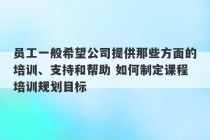 员工一般希望公司提供那些方面的培训、支持和帮助 如何制定课程培训规划目标