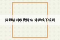 律师培训收费标准 律师线下培训