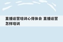 直播运营培训心得体会 直播运营怎样培训