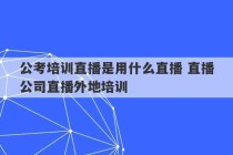 公考培训直播是用什么直播 直播公司直播外地培训