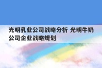 光明乳业公司战略分析 光明牛奶公司企业战略规划