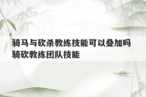 骑马与砍杀教练技能可以叠加吗 骑砍教练团队技能