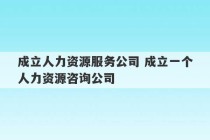 成立人力资源服务公司 成立一个人力资源咨询公司