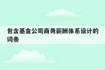 包含基金公司商务薪酬体系设计的词条