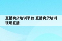 直播卖货培训平台 直播卖货培训现场直播