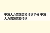 宁波人力资源资格培训学校 宁波人力资源资格培训