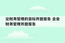 论财务管理的目标开题报告 企业财务管理开题报告