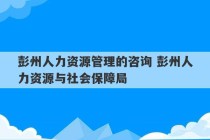 彭州人力资源管理的咨询 彭州人力资源与社会保障局