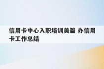 信用卡中心入职培训美篇 办信用卡工作总结