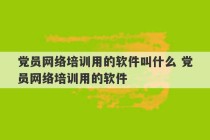 党员网络培训用的软件叫什么 党员网络培训用的软件