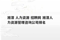 湘潭 人力资源 招聘网 湘潭人力资源管理咨询公司排名