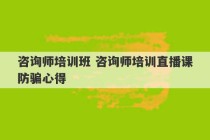 咨询师培训班 咨询师培训直播课防骗心得