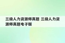 三级人力资源师真题 三级人力资源师真题电子版