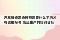 汽车维修高级技师需要什么学历才有资格报考 高级生产的培训目标