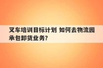 叉车培训目标计划 如何去物流园承包卸货业务？